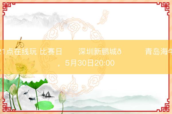 21点在线玩 比赛日⚔️深圳新鹏城🆚青岛海牛，5月30日20:00