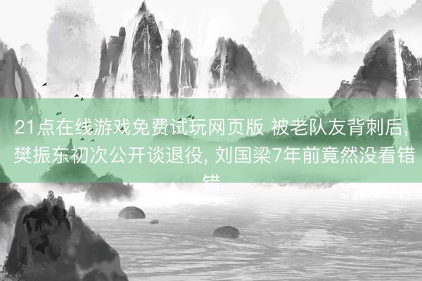 21点在线游戏免费试玩网页版 被老队友背刺后， 樊振东初次公开谈退役， 刘国梁7年前竟然没看错