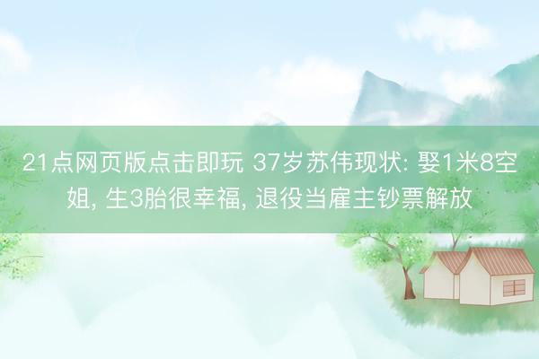 21点网页版点击即玩 37岁苏伟现状: 娶1米8空姐， 生3胎很幸福， 退役当雇主钞票解放