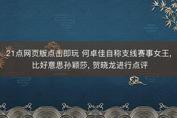21点网页版点击即玩 何卓佳自称支线赛事女王， 比好意思孙颖莎， 贺晓龙进行点评