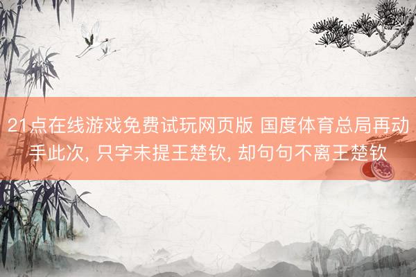 21点在线游戏免费试玩网页版 国度体育总局再动手此次， 只字未提王楚钦， 却句句不离王楚钦