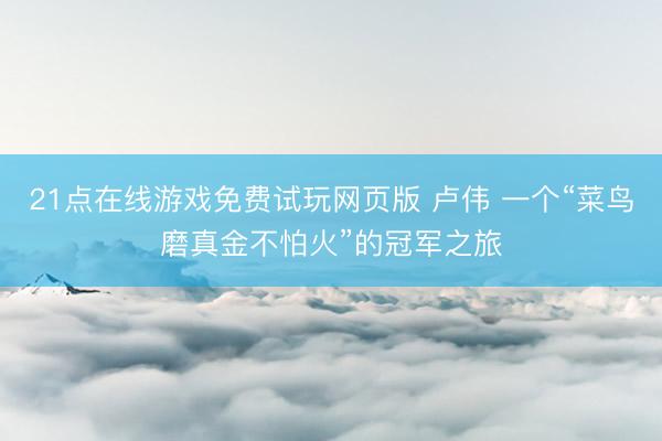 21点在线游戏免费试玩网页版 卢伟 一个“菜鸟磨真金不怕火”的冠军之旅