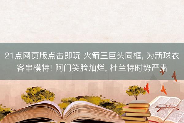 21点网页版点击即玩 火箭三巨头同框， 为新球衣客串模特! 阿门笑脸灿烂， 杜兰特时势严肃