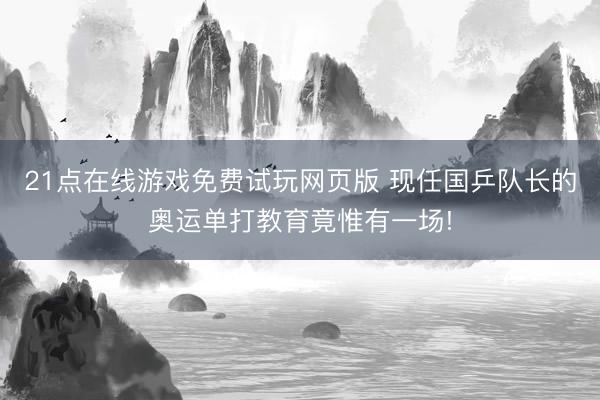21点在线游戏免费试玩网页版 现任国乒队长的奥运单打教育竟惟有一场!