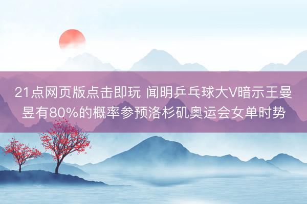 21点网页版点击即玩 闻明乒乓球大V暗示王曼昱有80%的概率参预洛杉矶奥运会女单时势