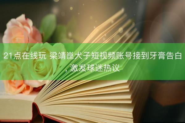 21点在线玩 梁靖崑犬子短视频账号接到牙膏告白， 激发球迷热议
