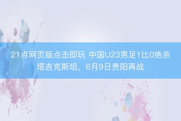 21点网页版点击即玩 中国U23男足1比0绝杀塔吉克斯坦，6月9日贵阳再战