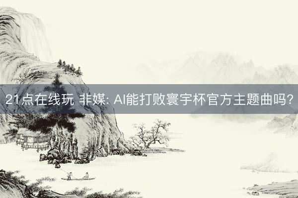 21点在线玩 非媒: AI能打败寰宇杯官方主题曲吗?