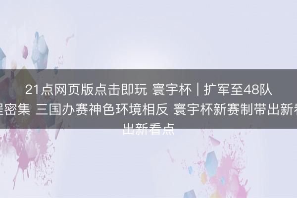 21点网页版点击即玩 寰宇杯 | 扩军至48队赛程密集 三国办赛神色环境相反 寰宇杯新赛制带出新看点