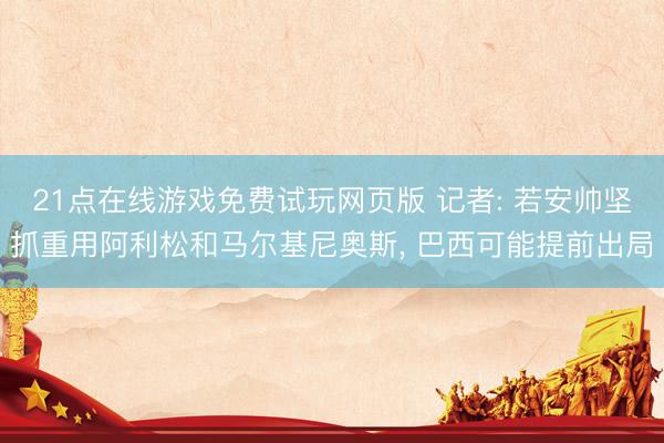 21点在线游戏免费试玩网页版 记者: 若安帅坚抓重用阿利松和马尔基尼奥斯， 巴西可能提前出局