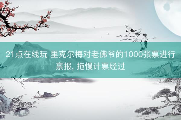 21点在线玩 里克尔梅对老佛爷的1000张票进行禀报， 拖慢计票经过
