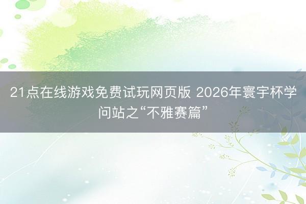 21点在线游戏免费试玩网页版 2026年寰宇杯学问站之“不雅赛篇”