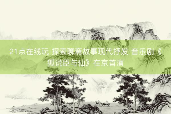 21点在线玩 探索聊斋故事现代抒发 音乐剧《狐说臣与仙》在京首演
