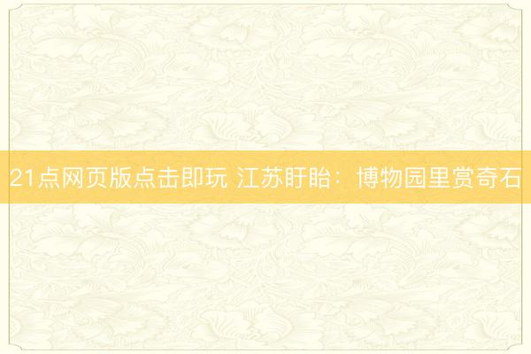 21点网页版点击即玩 江苏盱眙：博物园里赏奇石