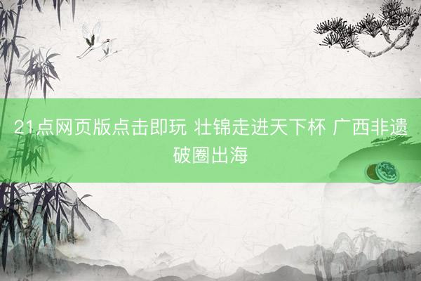 21点网页版点击即玩 壮锦走进天下杯 广西非遗破圈出海