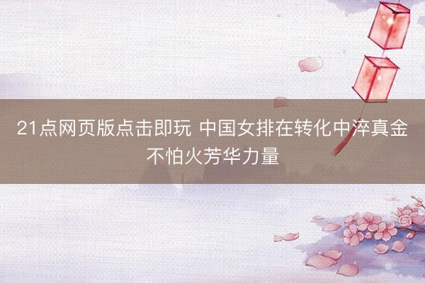 21点网页版点击即玩 中国女排在转化中淬真金不怕火芳华力量