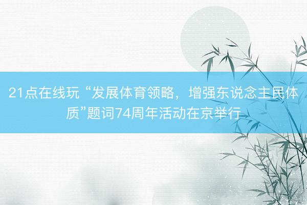 21点在线玩 “发展体育领略,增强东说念主民体质”题词74周年活动在京举行
