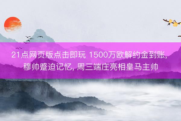 21点网页版点击即玩 1500万欧解约金到账， 穆帅蹙迫记忆， 周三端庄亮相皇马主帅