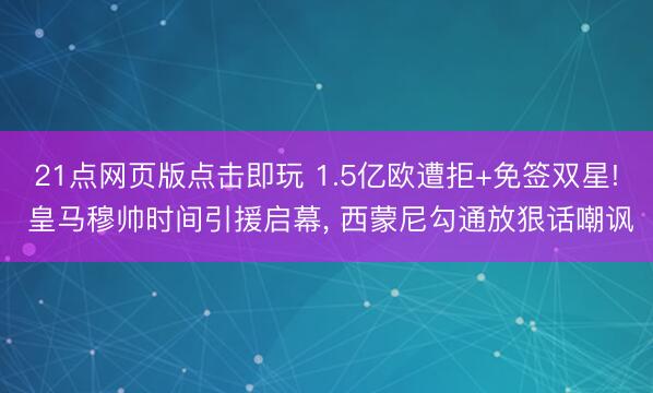 21点网页版点击即玩 1.5亿欧遭拒+免签双星! 皇马穆帅时间引援启幕， 西蒙尼勾通放狠话嘲讽