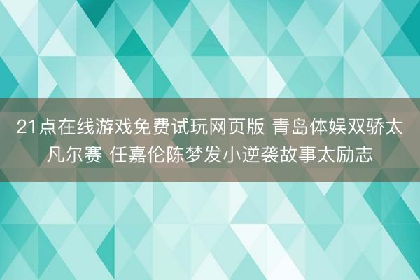21点在线游戏免费试玩网页版 青岛体娱双骄太凡尔赛 任嘉伦陈梦发小逆袭故事太励志