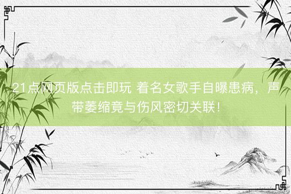 21点网页版点击即玩 着名女歌手自曝患病，声带萎缩竟与伤风密切关联！