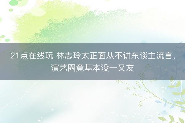 21点在线玩 林志玲太正面从不讲东谈主流言，演艺圈竟基本没一又友