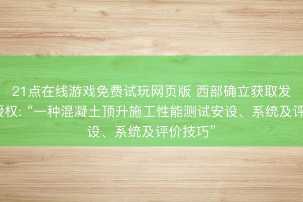 21点在线游戏免费试玩网页版 西部确立获取发明专利授权: “一种混凝土顶升施工性能测试安设、系统及评价技巧”