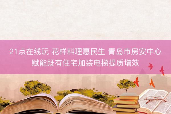 21点在线玩 花样料理惠民生 青岛市房安中心赋能既有住宅加装电梯提质增效