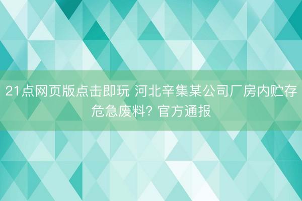 21点网页版点击即玩 河北辛集某公司厂房内贮存危急废料? 官方通报