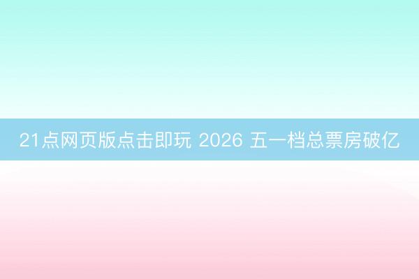 21点网页版点击即玩 2026 五一档总票房破亿