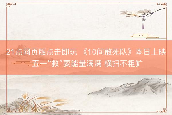 21点网页版点击即玩 《10间敢死队》本日上映 五一“救”要能量满满 横扫不粗犷