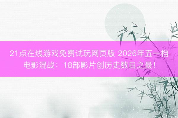 21点在线游戏免费试玩网页版 2026年五一档电影混战:18部影片创历史数目之最!