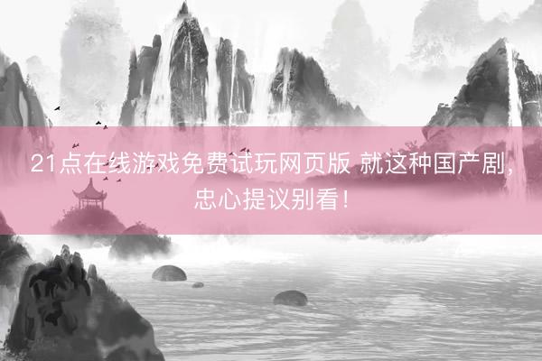 21点在线游戏免费试玩网页版 就这种国产剧，忠心提议别看！