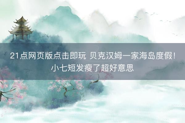21点网页版点击即玩 贝克汉姆一家海岛度假！小七短发瘦了超好意思
