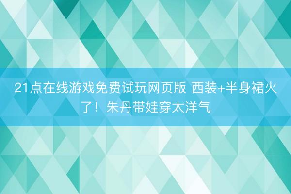 21点在线游戏免费试玩网页版 西装+半身裙火了！朱丹带娃穿太洋气