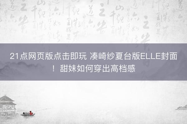 21点网页版点击即玩 凑崎纱夏台版ELLE封面！甜妹如何穿出高档感