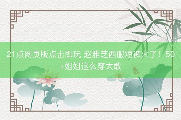 21点网页版点击即玩 赵雅芝西服短裤火了！50+姐姐这么穿太敢