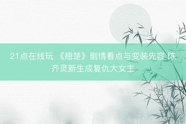 21点在线玩 《翘楚》剧情看点与变装先容 陈齐灵新生成复仇大女主
