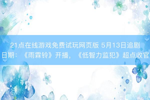 21点在线游戏免费试玩网页版 5月13日追剧日期：《雨霖铃》开播，《低智力监犯》超点收官