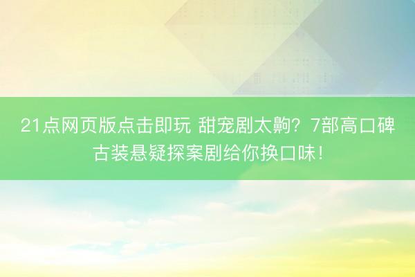 21点网页版点击即玩 甜宠剧太齁？7部高口碑古装悬疑探案剧给你换口味！