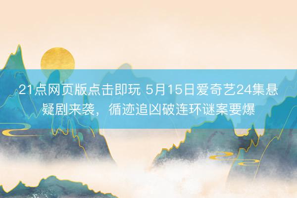 21点网页版点击即玩 5月15日爱奇艺24集悬疑剧来袭，循迹追凶破连环谜案要爆