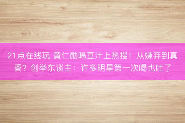 21点在线玩 黄仁勋喝豆汁上热搜！从嫌弃到真香？创举东谈主：许多明星第一次喝也吐了