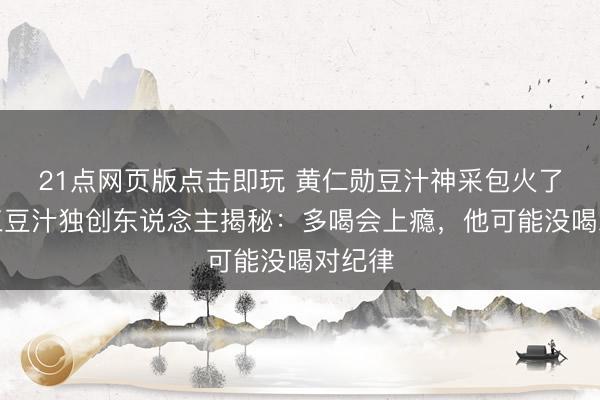 21点网页版点击即玩 黄仁勋豆汁神采包火了！尹三豆汁独创东说念主揭秘：多喝会上瘾，他可能没喝对纪律