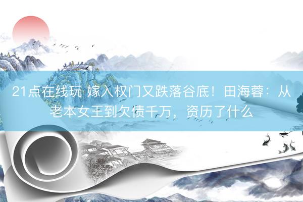21点在线玩 嫁入权门又跌落谷底！田海蓉：从老本女王到欠债千万，资历了什么