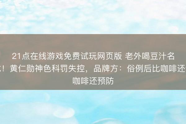 21点在线游戏免费试玩网页版 老外喝豆汁名形式！黄仁勋神色科罚失控，品牌方：俗例后比咖啡还预防