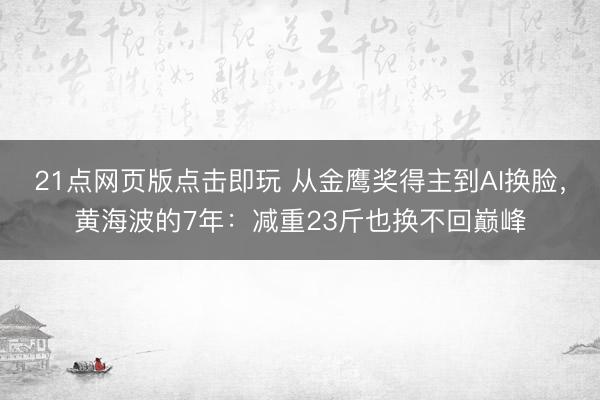 21点网页版点击即玩 从金鹰奖得主到AI换脸，黄海波的7年：减重23斤也换不回巅峰