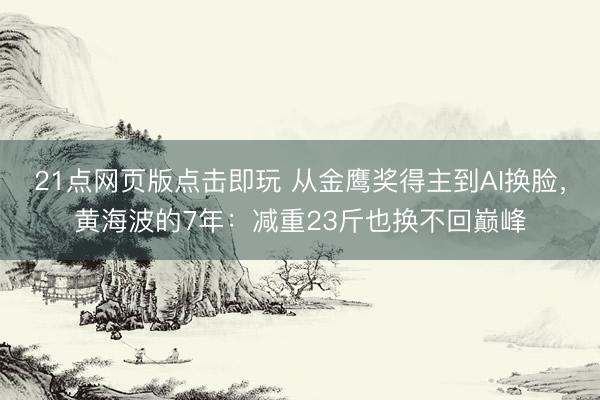 21点网页版点击即玩 从金鹰奖得主到AI换脸，黄海波的7年：减重23斤也换不回巅峰