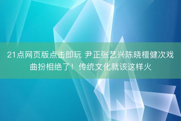 21点网页版点击即玩 尹正张艺兴陈晓檀健次戏曲扮相绝了！传统文化就该这样火