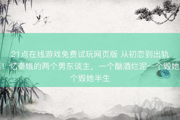21点在线游戏免费试玩网页版 从初恋到出轨瘫痪！忆秦娥的两个男东谈主，一个酗酒烂泥一个毁她半生