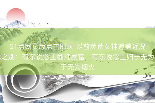 21点网页版点击即玩 以前荧幕女神遮盖近况天地之别：有东说念主翻红暴富，有东说念主归于无为烟火